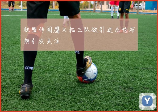 联盟传闻鹰火拓三队欲引进杰伦布朗引发关注