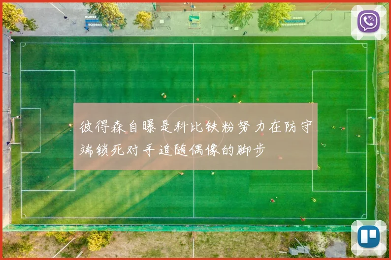 彼得森自曝是科比铁粉努力在防守端锁死对手追随偶像的脚步