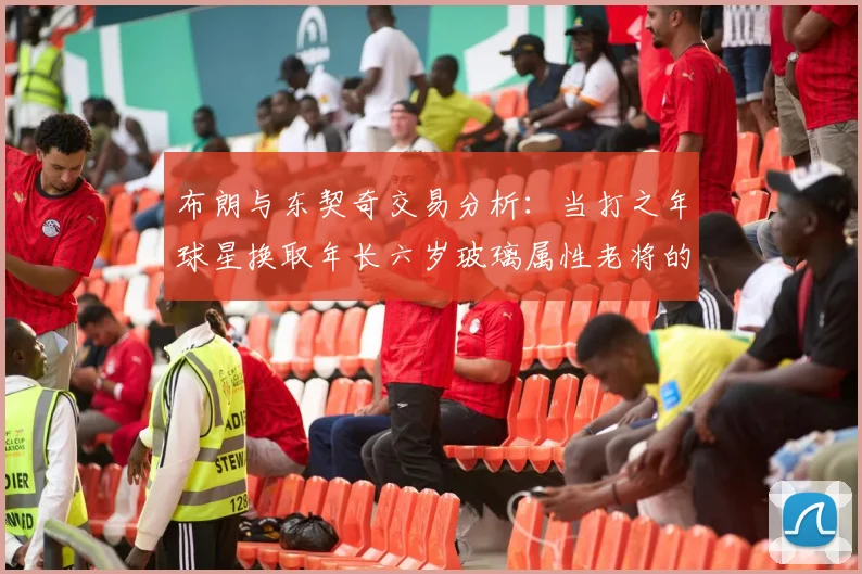 布朗与东契奇交易分析：当打之年球星换取年长六岁玻璃属性老将的利弊探讨