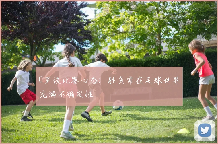 C罗谈比赛心态：胜负常在足球世界充满不确定性
