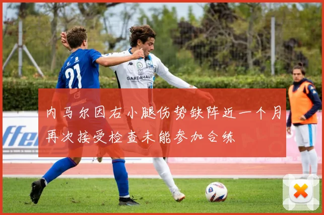 内马尔因右小腿伤势缺阵近一个月再次接受检查未能参加合练