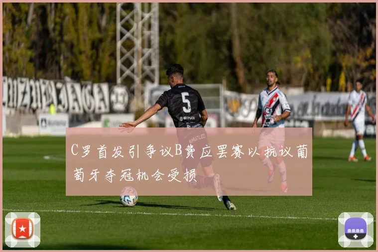 C罗首发引争议B费应罢赛以抗议葡萄牙夺冠机会受损