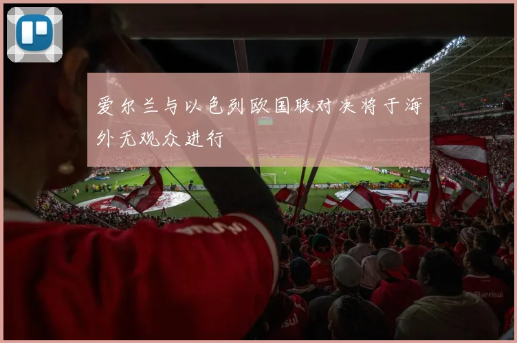 爱尔兰与以色列欧国联对决将于海外无观众进行