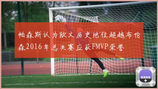 帕森斯认为欧文历史地位超越布伦森2016年总决赛应获FMVP荣誉