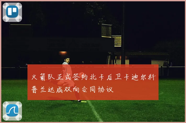火箭队正式签约北卡后卫卡迪尔科普兰达成双向合同协议