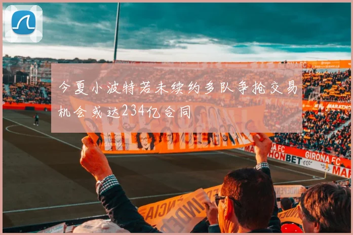 今夏小波特若未续约多队争抢交易机会或达234亿合同