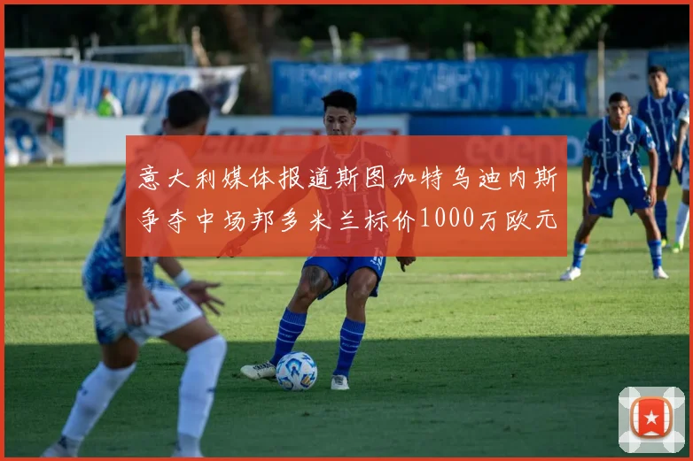 意大利媒体报道斯图加特乌迪内斯争夺中场邦多米兰标价1000万欧元