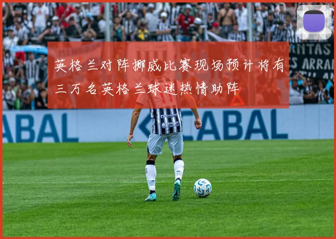 英格兰对阵挪威比赛现场预计将有三万名英格兰球迷热情助阵