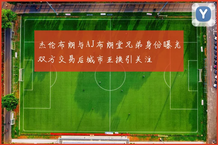 杰伦布朗与AJ布朗堂兄弟身份曝光双方交易后城市互换引关注