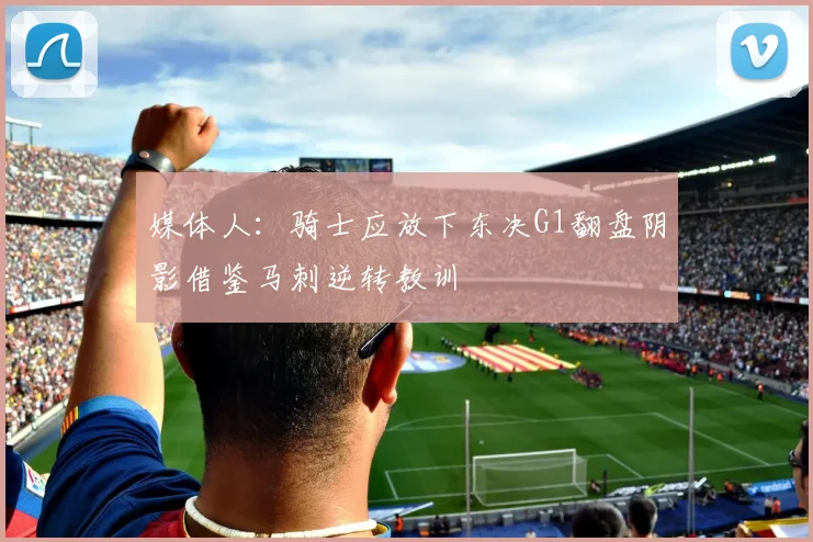 媒体人：骑士应放下东决G1翻盘阴影借鉴马刺逆转教训