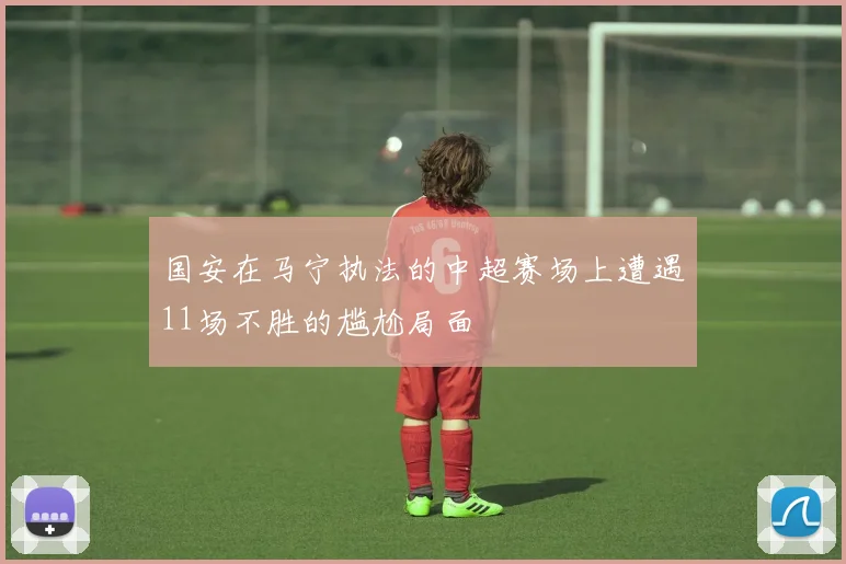 国安在马宁执法的中超赛场上遭遇11场不胜的尴尬局面