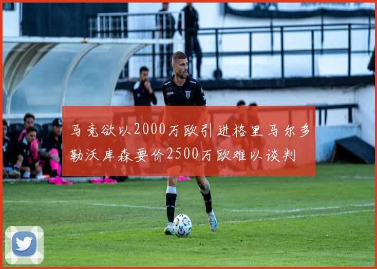 马竞欲以2000万欧引进格里马尔多勒沃库森要价2500万欧难以谈判