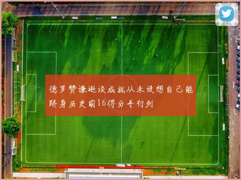 德罗赞谦逊谈成就从未设想自己能跻身历史前16得分手行列