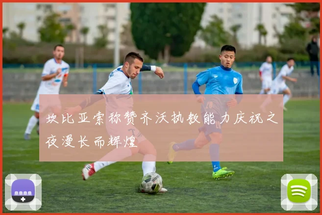 坎比亚索称赞齐沃执教能力庆祝之夜漫长而辉煌