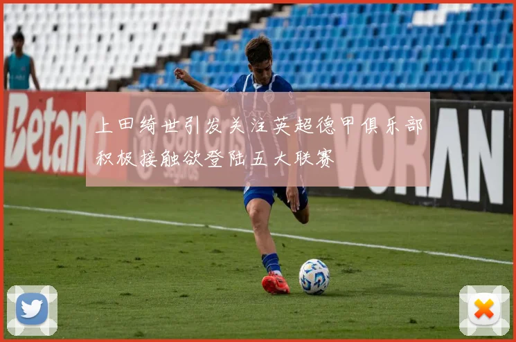 上田绮世引发关注英超德甲俱乐部积极接触欲登陆五大联赛