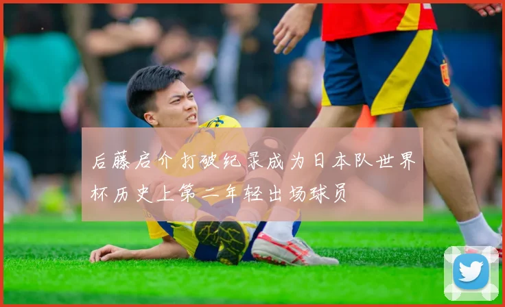 后藤启介打破纪录成为日本队世界杯历史上第二年轻出场球员