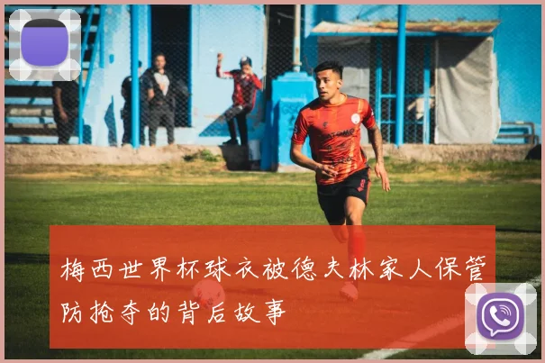 梅西世界杯球衣被德夫林家人保管防抢夺的背后故事