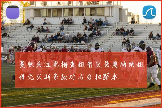 曼联关注恩梅查租借交易奥纳纳租借无买断条款对方分担薪水